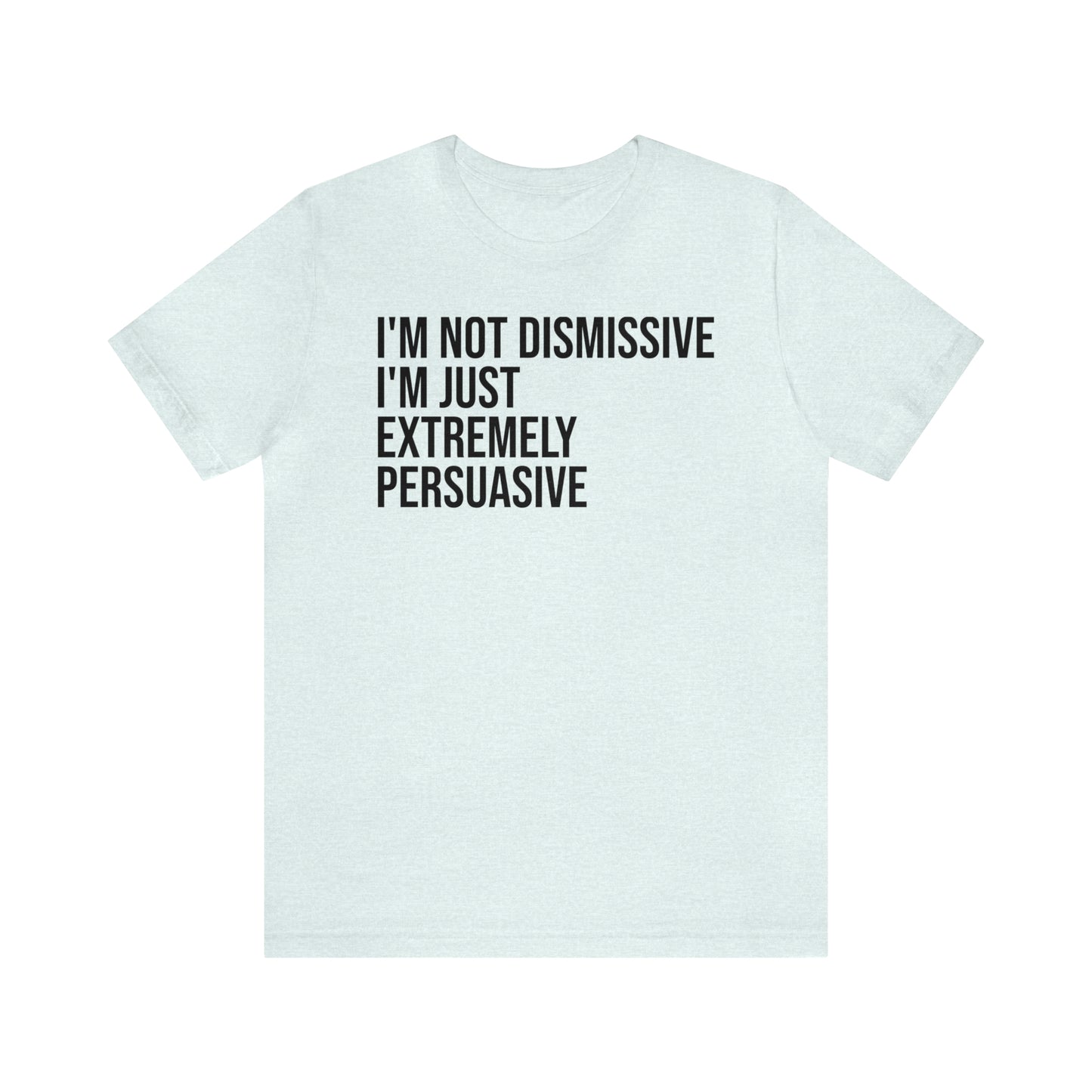 I'm Not Dismissive I'm Just Extremely Persuasive Shirt - T-Shirt - Cool Father’s Day Shirt - Funny Dad Shirt - Father Figure Shirt - Mom - Mothers