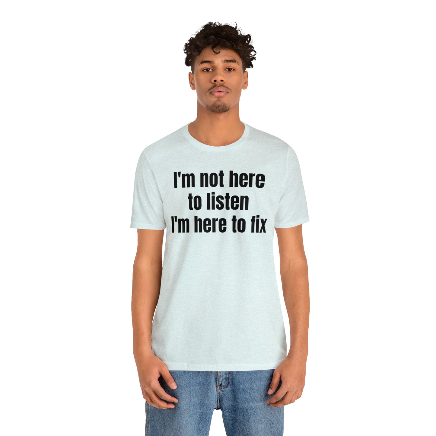 I'm Not Here to Listen I'm Here to Fix Shirt - T-Shirt - Cool Father’s Day Shirt - Funny Dad Shirt - Father Figure Shirt - Entrepreneur - Parenting - Mom - Mothers