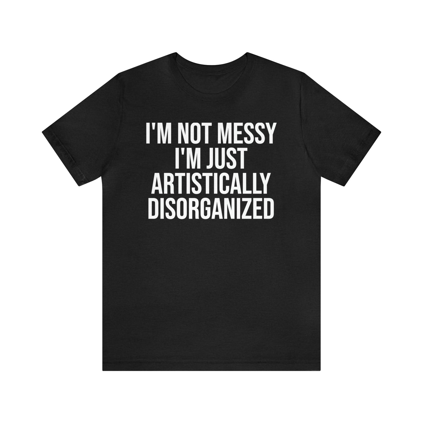 I'm Not Messy Just Artistically Disorganized Shirt - T-Shirt - Cool Father’s Day Shirt - Funny Dad Shirt - Father Figure Shirt - Mom - Mothers