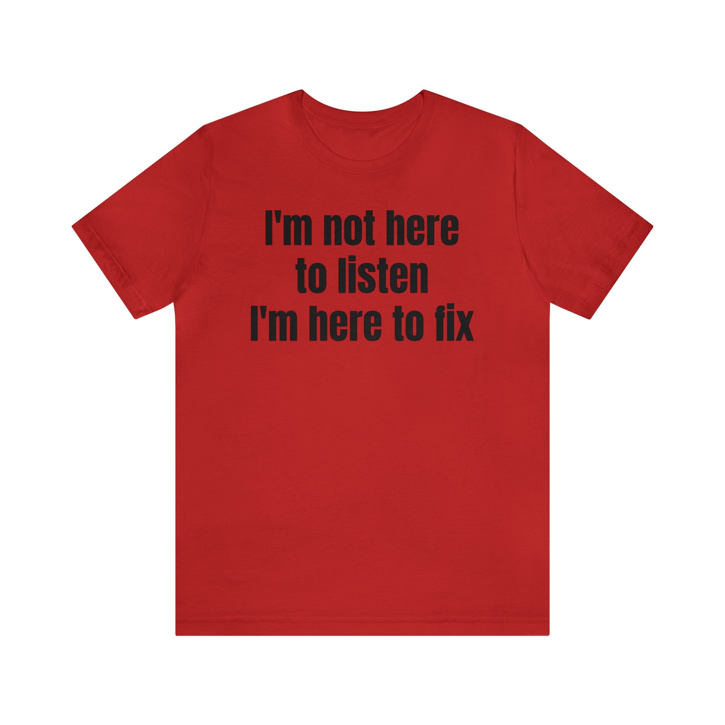 I'm Not Here to Listen I'm Here to Fix Shirt - T-Shirt - Cool Father’s Day Shirt - Funny Dad Shirt - Father Figure Shirt - Entrepreneur - Parenting - Mom - Mothers