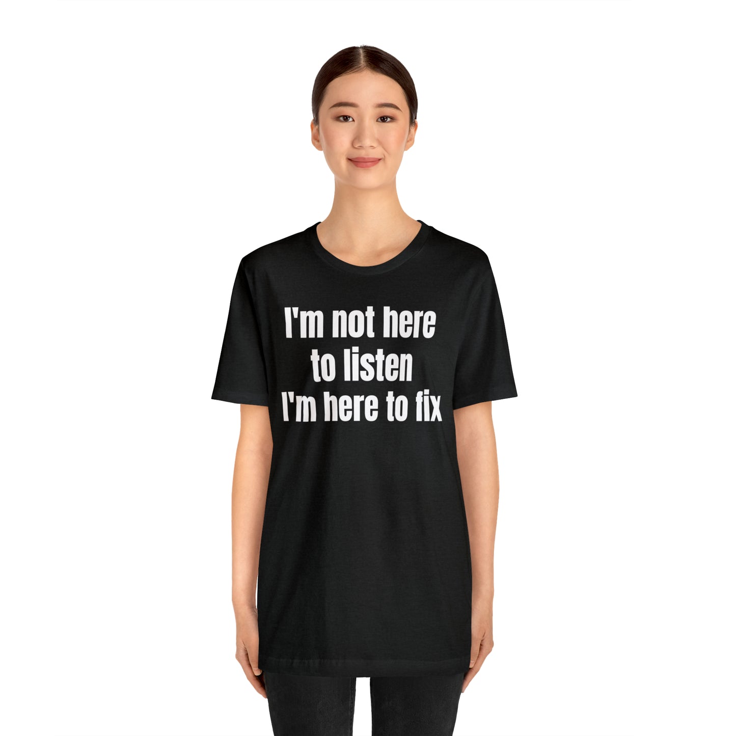 I'm Not Here to Listen I'm Here to Fix Shirt - T-Shirt - Cool Father’s Day Shirt - Funny Dad Shirt - Father Figure Shirt - Entrepreneur - Parenting - Mom - Mothers