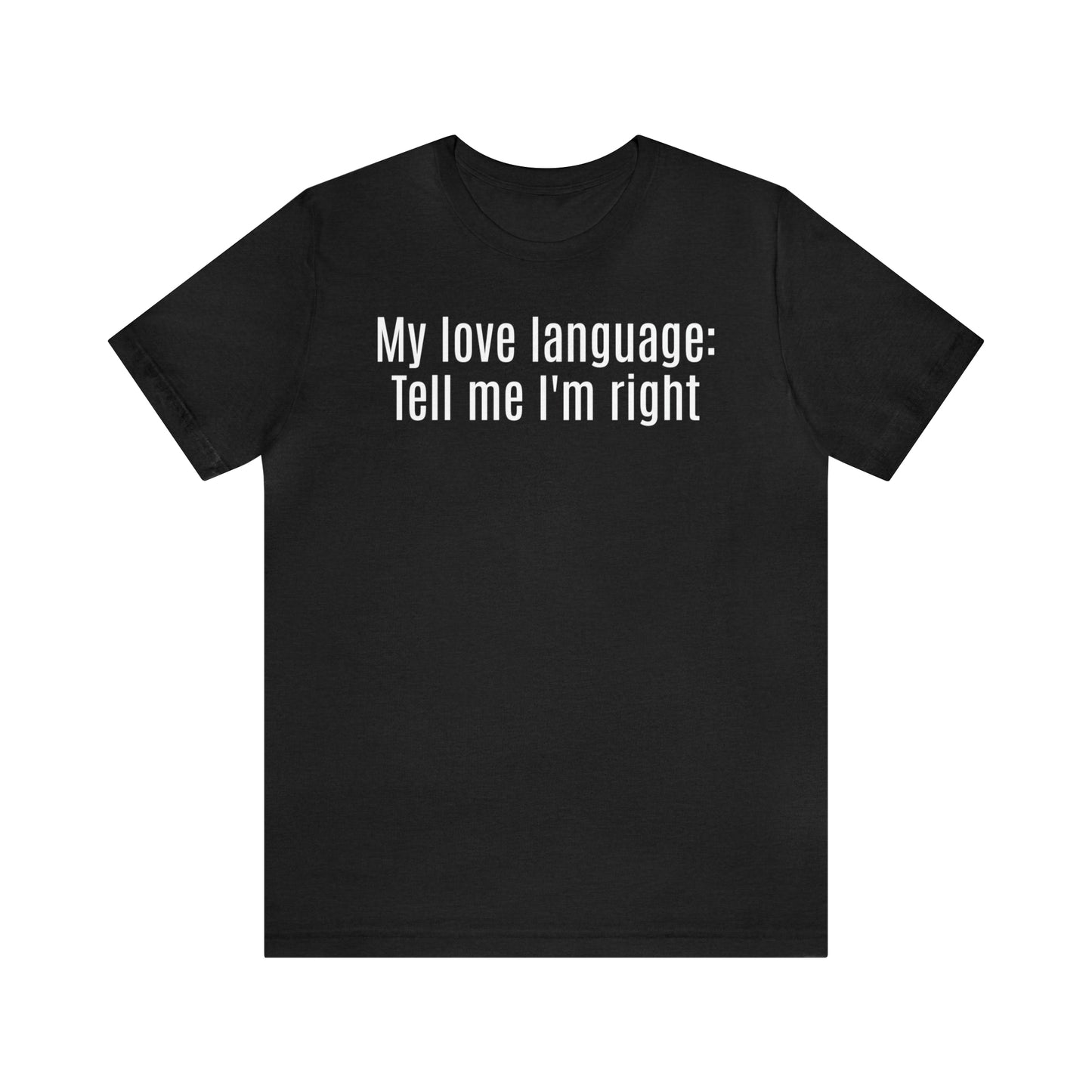 My Love Language: Tell Me I'm Right Shirt - T-Shirt - Cool Father’s Day Shirt - Funny Dad Shirt - Father Figure Shirt - Parenting - Mom - Mothers