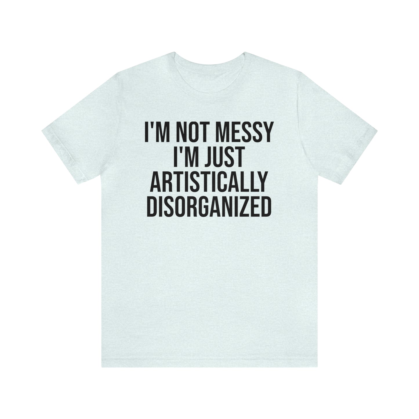 I'm Not Messy Just Artistically Disorganized Shirt - T-Shirt - Cool Father’s Day Shirt - Funny Dad Shirt - Father Figure Shirt - Mom - Mothers