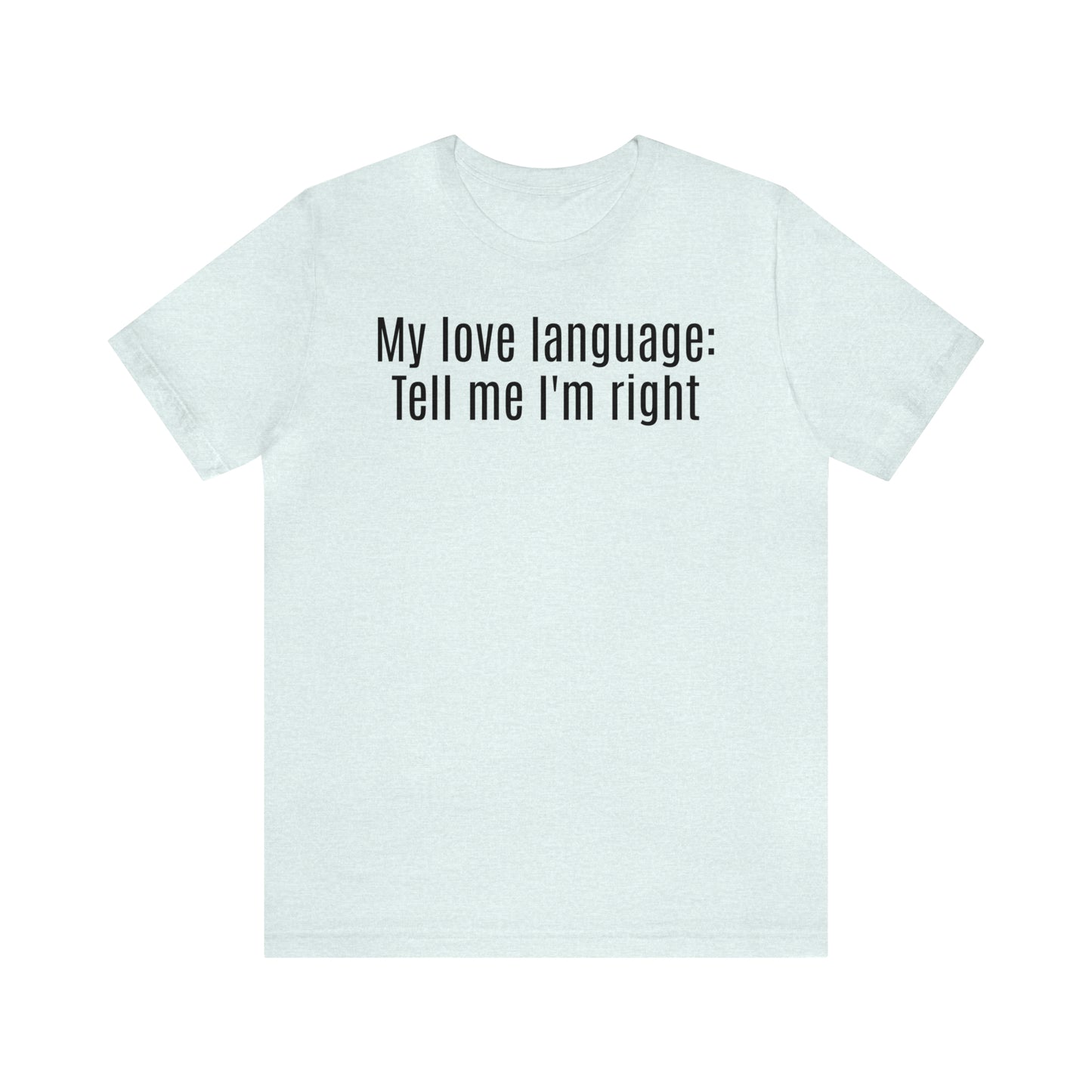 My Love Language: Tell Me I'm Right Shirt - T-Shirt - Cool Father’s Day Shirt - Funny Dad Shirt - Father Figure Shirt - Parenting - Mom - Mothers