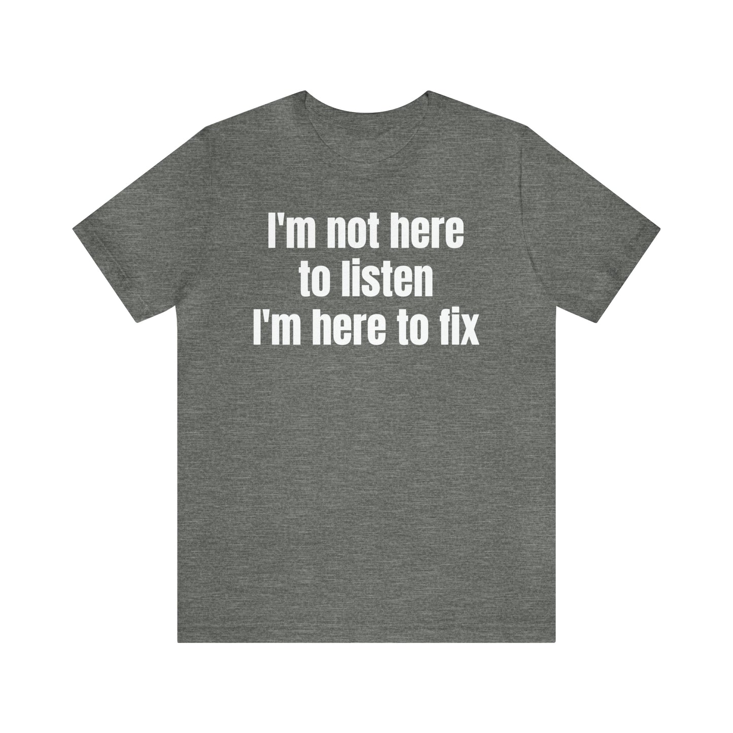 I'm Not Here to Listen I'm Here to Fix Shirt - T-Shirt - Cool Father’s Day Shirt - Funny Dad Shirt - Father Figure Shirt - Entrepreneur - Parenting - Mom - Mothers