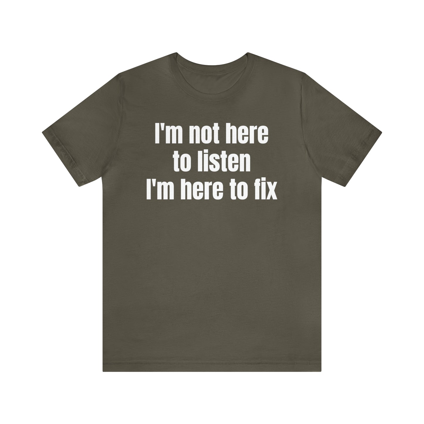 I'm Not Here to Listen I'm Here to Fix Shirt - T-Shirt - Cool Father’s Day Shirt - Funny Dad Shirt - Father Figure Shirt - Entrepreneur - Parenting - Mom - Mothers