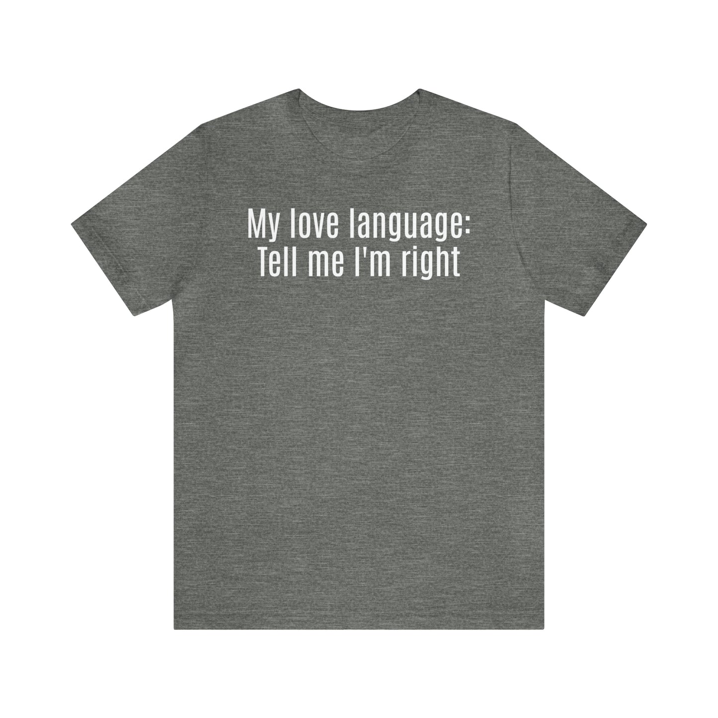 My Love Language: Tell Me I'm Right Shirt - T-Shirt - Cool Father’s Day Shirt - Funny Dad Shirt - Father Figure Shirt - Parenting - Mom - Mothers