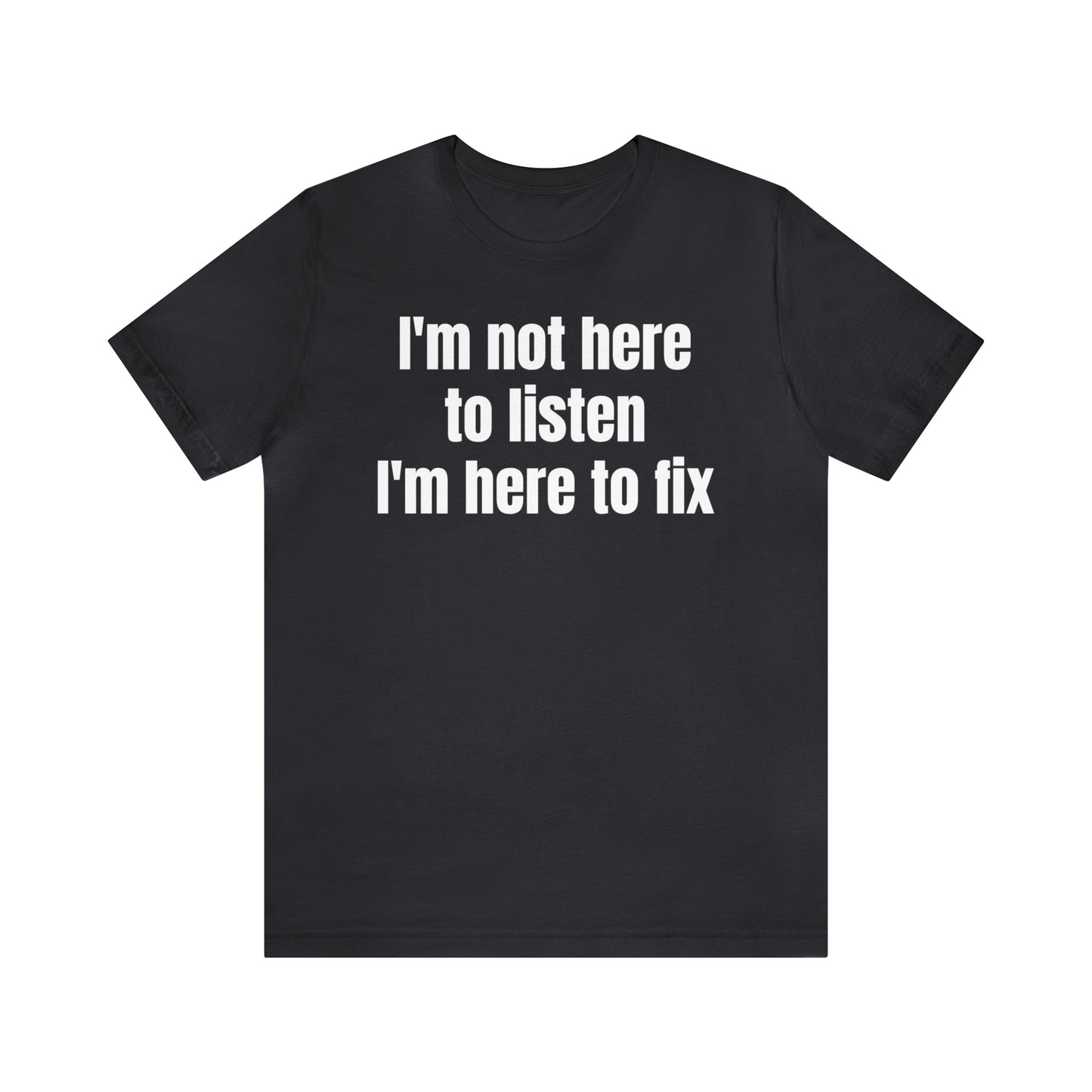 I'm Not Here to Listen I'm Here to Fix Shirt - T-Shirt - Cool Father’s Day Shirt - Funny Dad Shirt - Father Figure Shirt - Entrepreneur - Parenting - Mom - Mothers