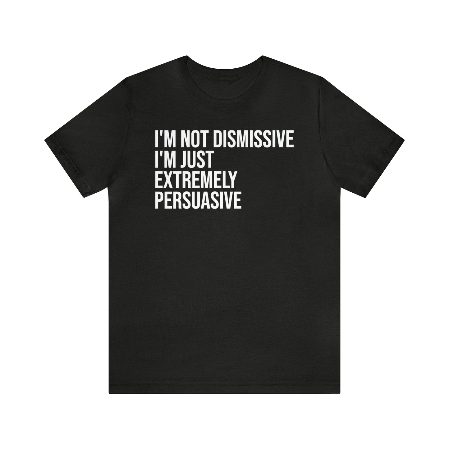 I'm Not Dismissive I'm Just Extremely Persuasive Shirt - T-Shirt - Cool Father’s Day Shirt - Funny Dad Shirt - Father Figure Shirt - Mom - Mothers