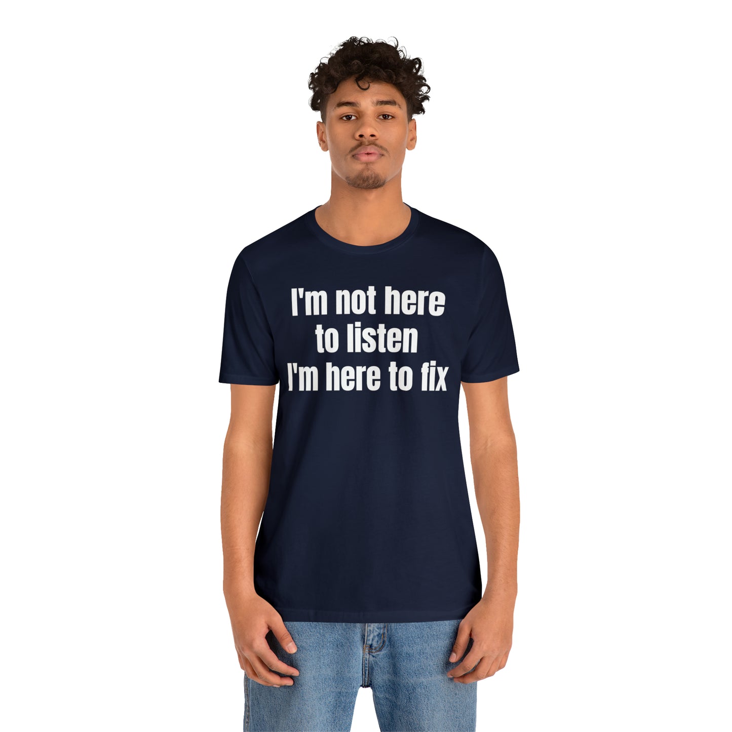 I'm Not Here to Listen I'm Here to Fix Shirt - T-Shirt - Cool Father’s Day Shirt - Funny Dad Shirt - Father Figure Shirt - Entrepreneur - Parenting - Mom - Mothers