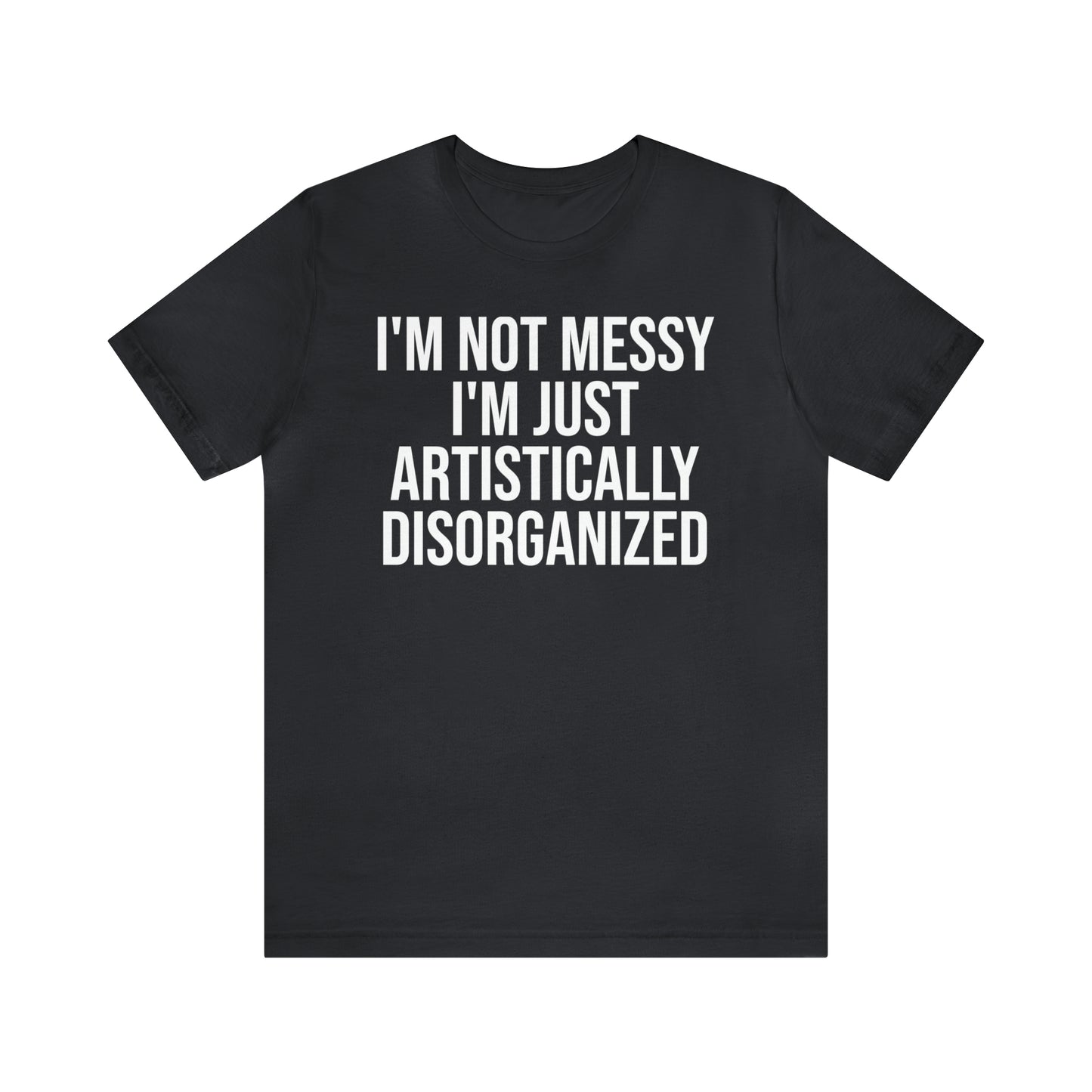 I'm Not Messy Just Artistically Disorganized Shirt - T-Shirt - Cool Father’s Day Shirt - Funny Dad Shirt - Father Figure Shirt - Mom - Mothers