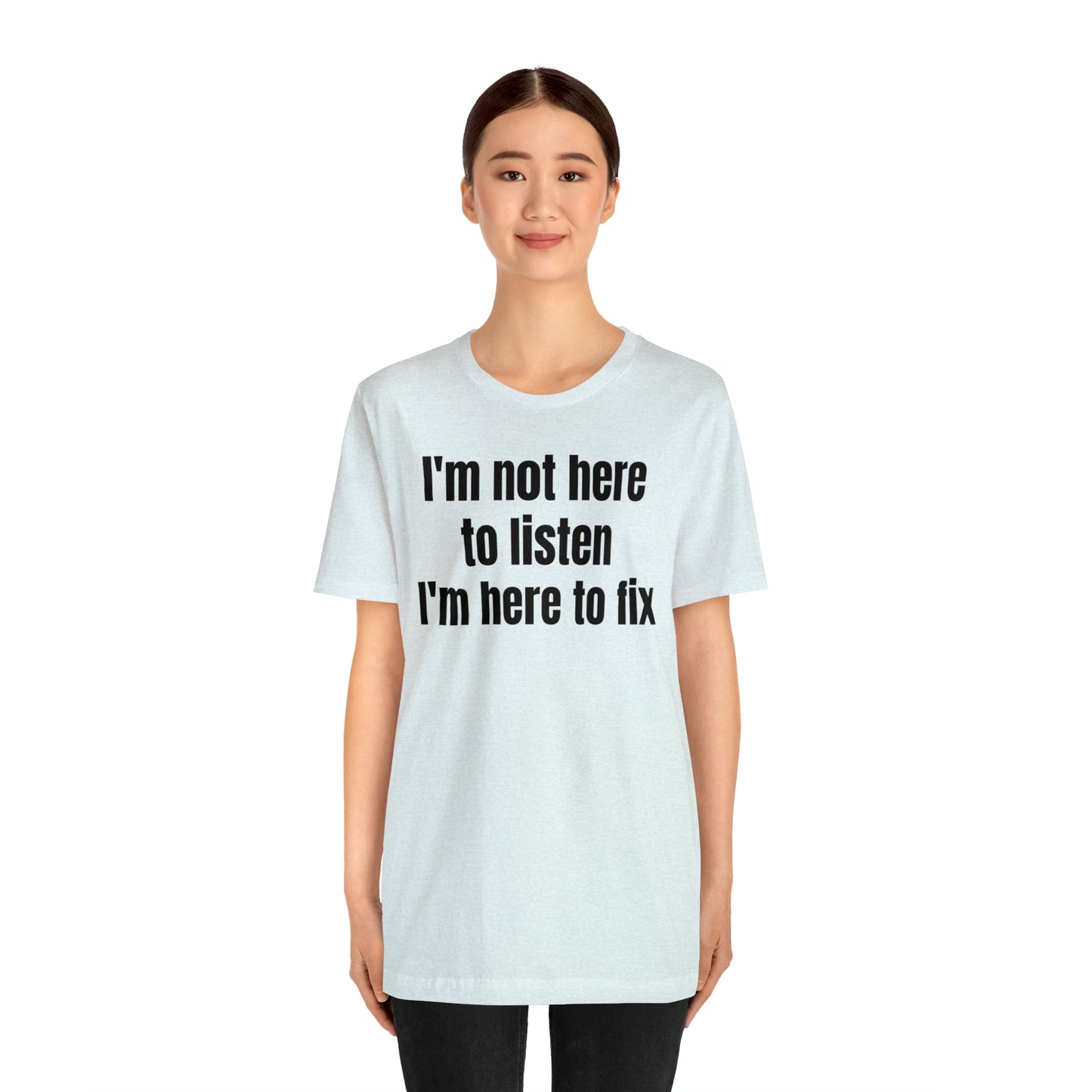 I'm Not Here to Listen I'm Here to Fix Shirt - T-Shirt - Cool Father’s Day Shirt - Funny Dad Shirt - Father Figure Shirt - Entrepreneur - Parenting - Mom - Mothers