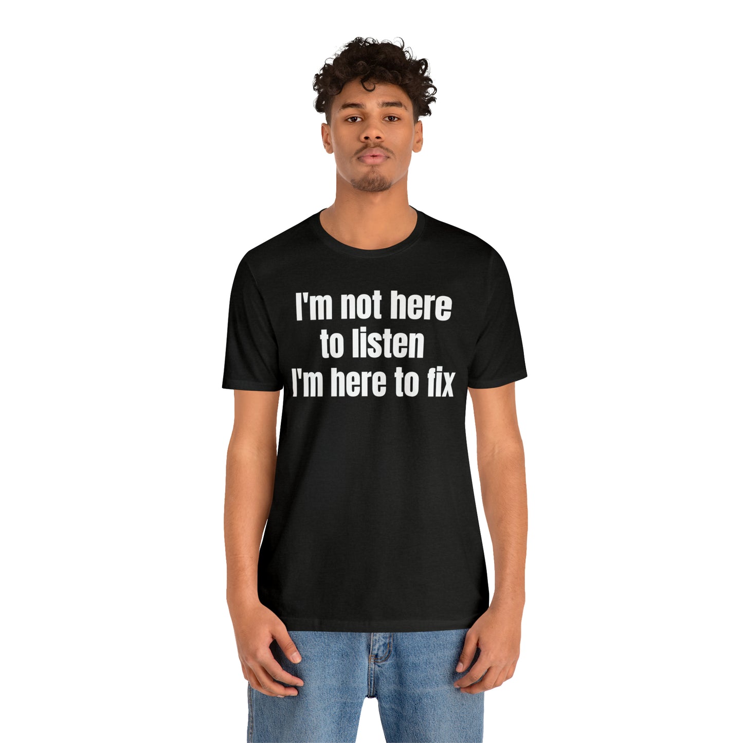 I'm Not Here to Listen I'm Here to Fix Shirt - T-Shirt - Cool Father’s Day Shirt - Funny Dad Shirt - Father Figure Shirt - Entrepreneur - Parenting - Mom - Mothers