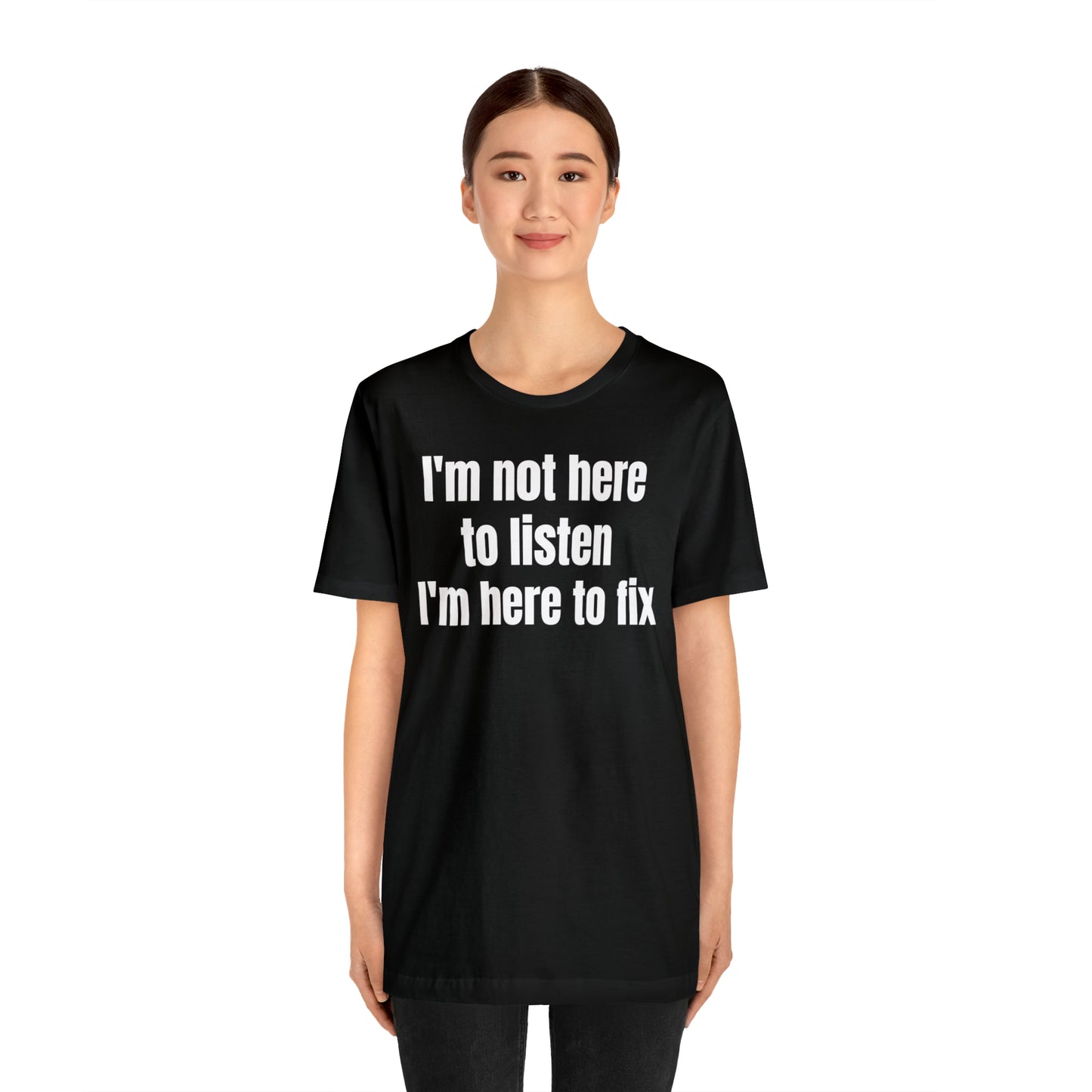 I'm Not Here to Listen I'm Here to Fix Shirt - T-Shirt - Cool Father’s Day Shirt - Funny Dad Shirt - Father Figure Shirt - Entrepreneur - Parenting - Mom - Mothers