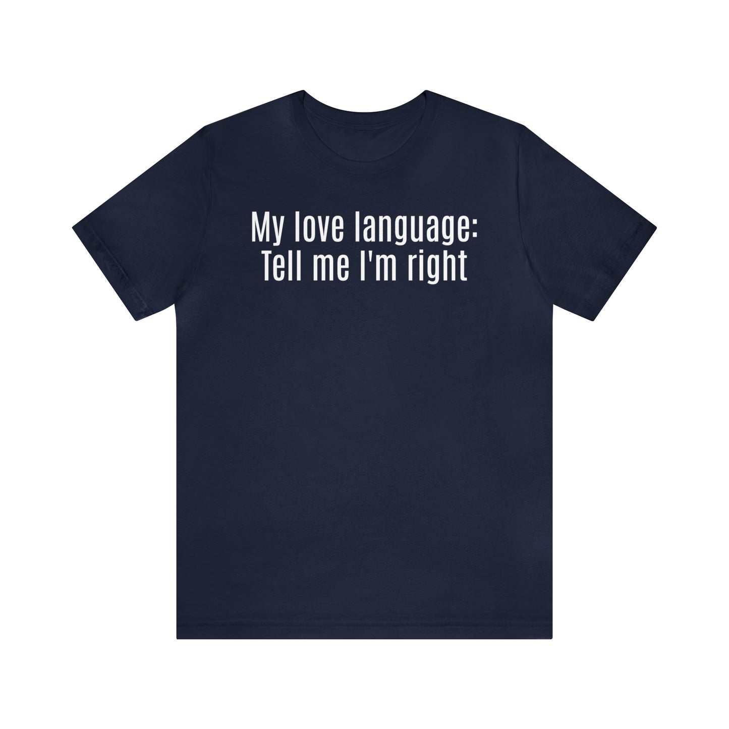 My Love Language: Tell Me I'm Right Shirt - T-Shirt - Cool Father’s Day Shirt - Funny Dad Shirt - Father Figure Shirt - Parenting - Mom - Mothers