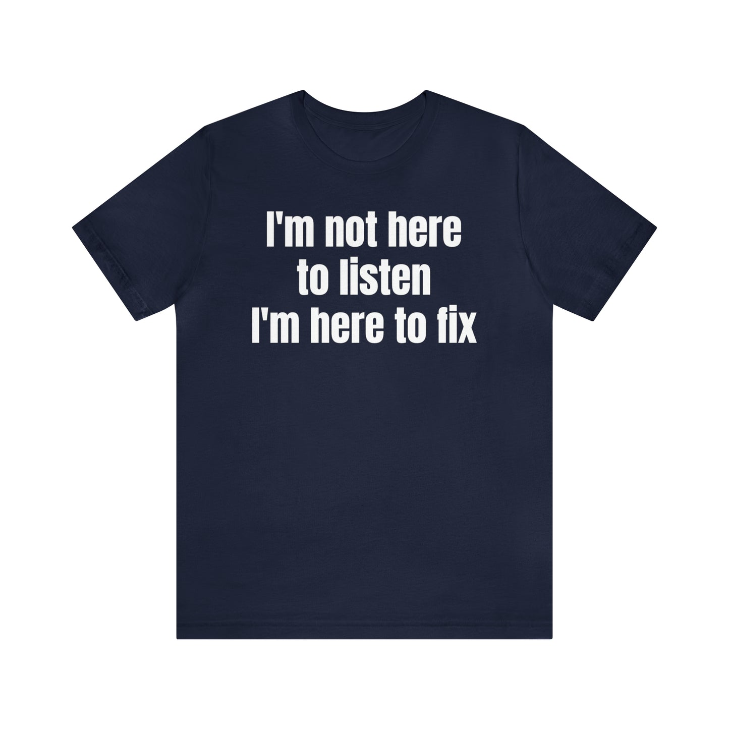 I'm Not Here to Listen I'm Here to Fix Shirt - T-Shirt - Cool Father’s Day Shirt - Funny Dad Shirt - Father Figure Shirt - Entrepreneur - Parenting - Mom - Mothers