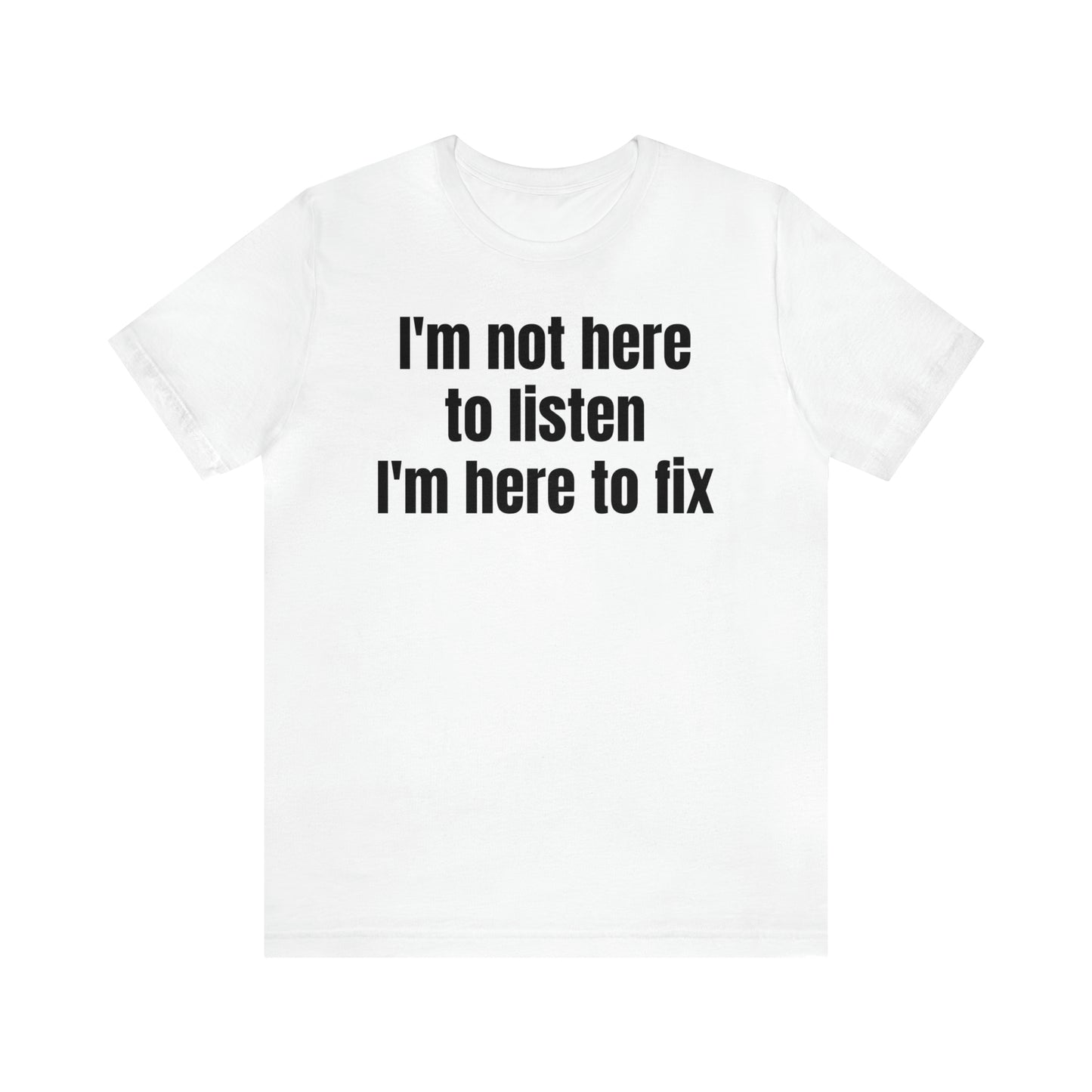 I'm Not Here to Listen I'm Here to Fix Shirt - T-Shirt - Cool Father’s Day Shirt - Funny Dad Shirt - Father Figure Shirt - Entrepreneur - Parenting - Mom - Mothers