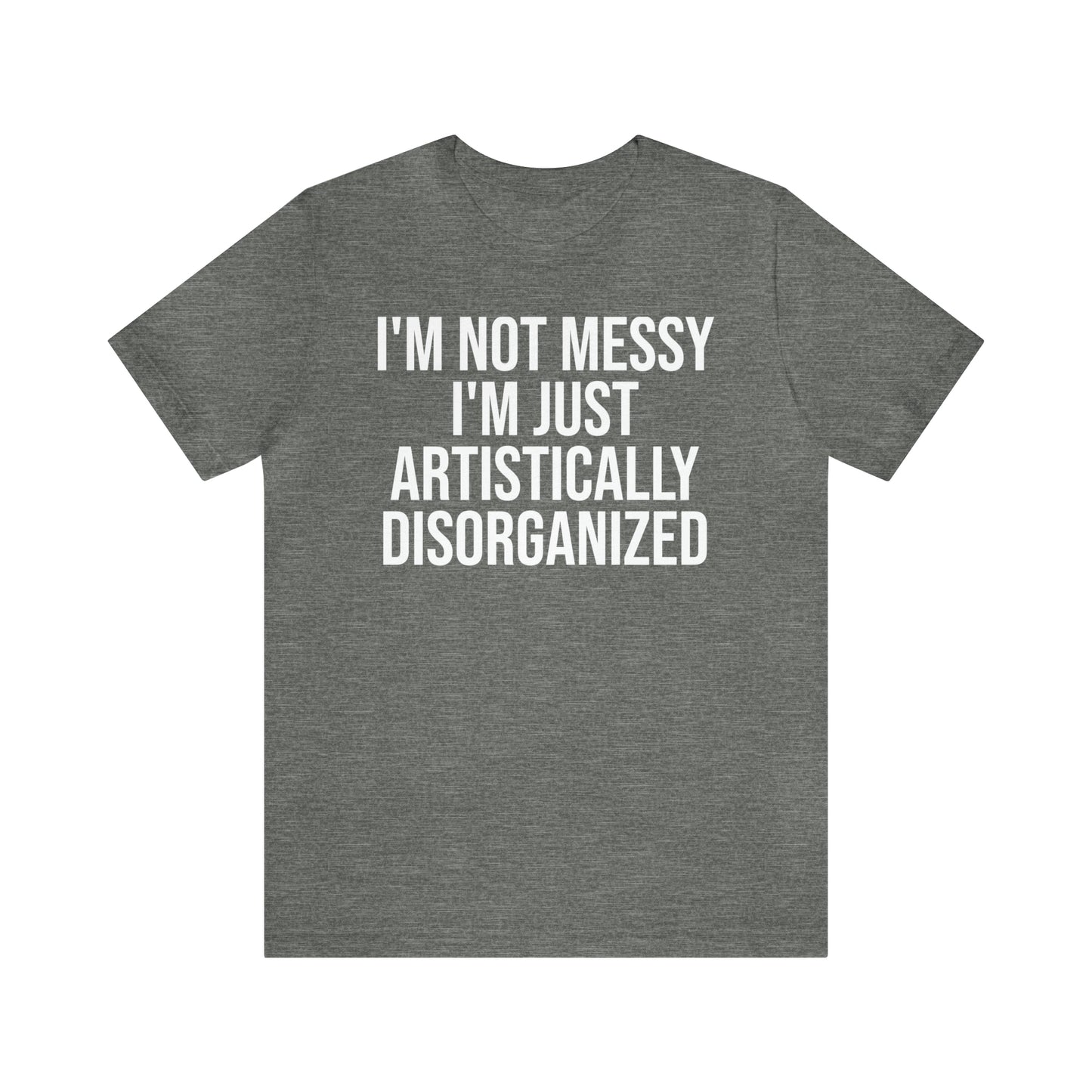 I'm Not Messy Just Artistically Disorganized Shirt - T-Shirt - Cool Father’s Day Shirt - Funny Dad Shirt - Father Figure Shirt - Mom - Mothers