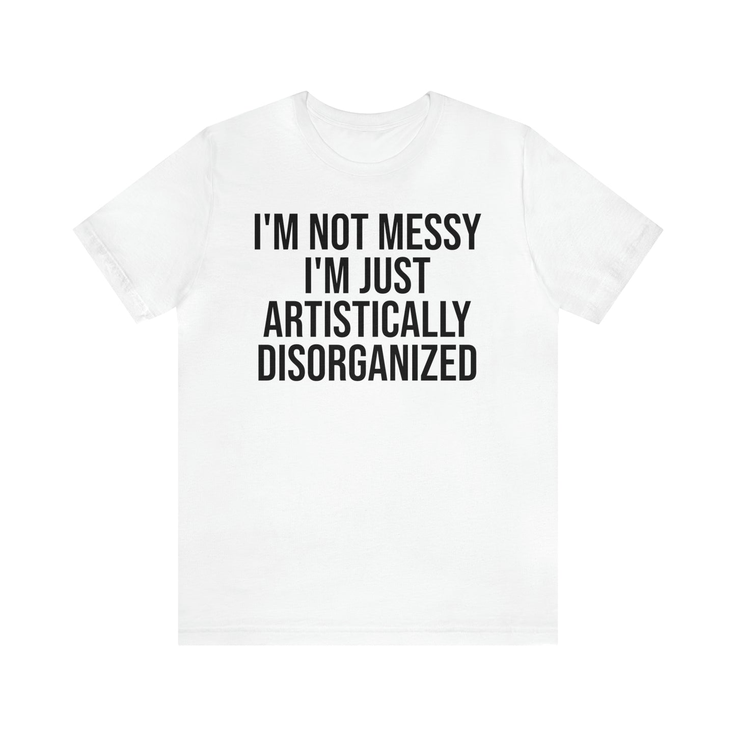 I'm Not Messy Just Artistically Disorganized Shirt - T-Shirt - Cool Father’s Day Shirt - Funny Dad Shirt - Father Figure Shirt - Mom - Mothers