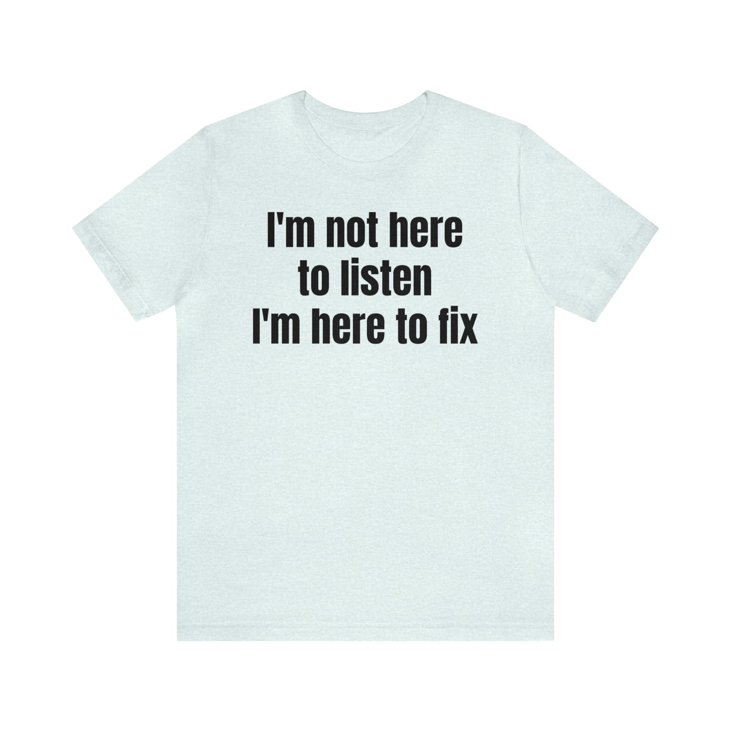 I'm Not Here to Listen I'm Here to Fix Shirt - T-Shirt - Cool Father’s Day Shirt - Funny Dad Shirt - Father Figure Shirt - Entrepreneur - Parenting - Mom - Mothers