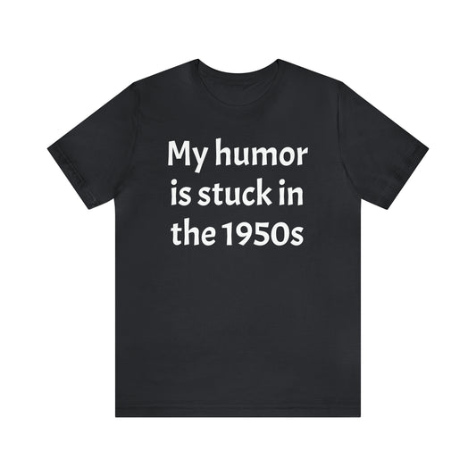 My Humor Is Stuck in the 1950's Shirt - T-Shirt - Cool Father’s Day Shirt - Funny Dad Shirt - Father Figure Shirt - Entrepreneur - Parenting